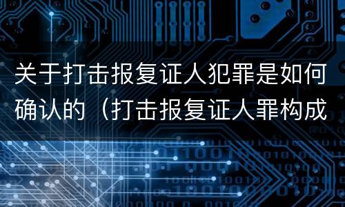 关于打击报复证人犯罪是如何确认的（打击报复证人罪构成要件）