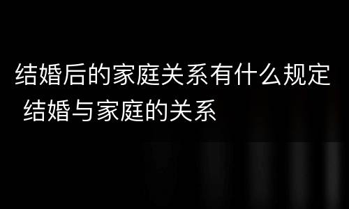 结婚后的家庭关系有什么规定 结婚与家庭的关系