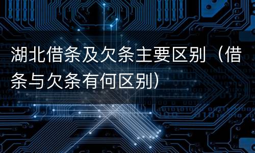 湖北借条及欠条主要区别（借条与欠条有何区别）