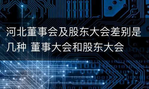 河北董事会及股东大会差别是几种 董事大会和股东大会