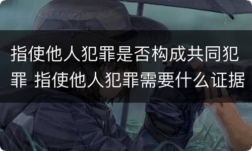 指使他人犯罪是否构成共同犯罪 指使他人犯罪需要什么证据