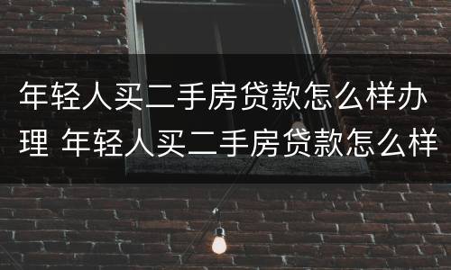 年轻人买二手房贷款怎么样办理 年轻人买二手房贷款怎么样办理抵押