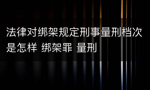 法律对绑架规定刑事量刑档次是怎样 绑架罪 量刑