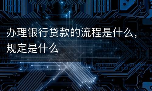 办理银行贷款的流程是什么，规定是什么