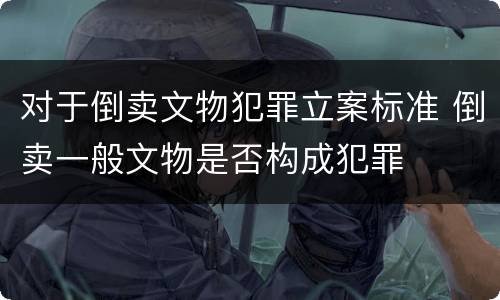 对于倒卖文物犯罪立案标准 倒卖一般文物是否构成犯罪