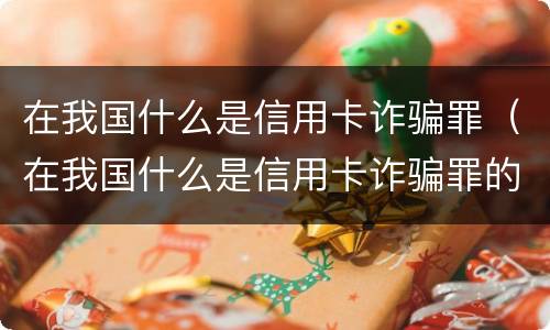 在我国什么是信用卡诈骗罪（在我国什么是信用卡诈骗罪的主体）