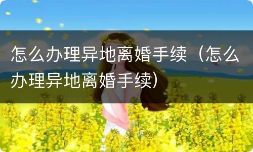 怎么办理异地离婚手续（怎么办理异地离婚手续）