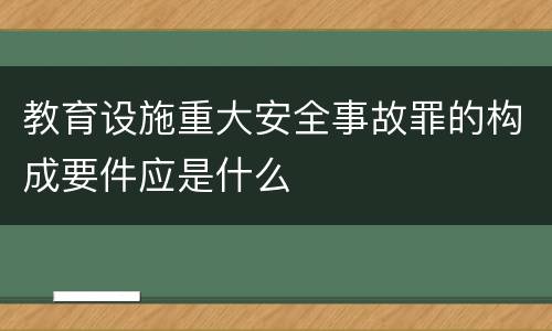 教育设施重大安全事故罪的构成要件应是什么