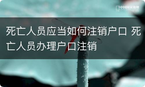 死亡人员应当如何注销户口 死亡人员办理户口注销