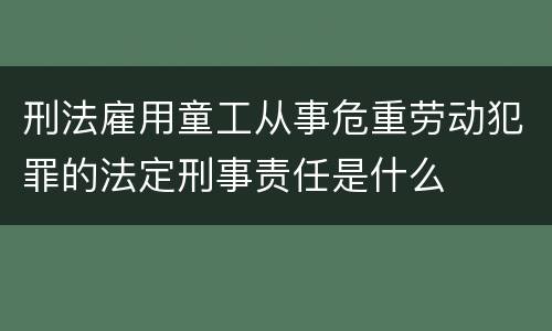 刑法雇用童工从事危重劳动犯罪的法定刑事责任是什么