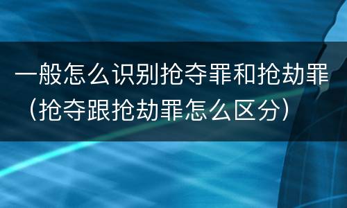 一般怎么识别抢夺罪和抢劫罪（抢夺跟抢劫罪怎么区分）