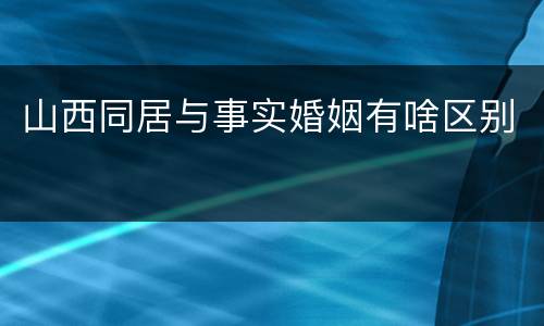 山西同居与事实婚姻有啥区别