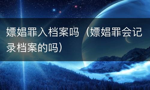 嫖娼罪入档案吗（嫖娼罪会记录档案的吗）