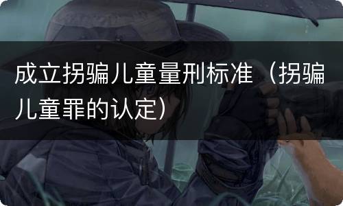 成立拐骗儿童量刑标准（拐骗儿童罪的认定）