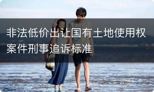 非法低价出让国有土地使用权案件刑事追诉标准