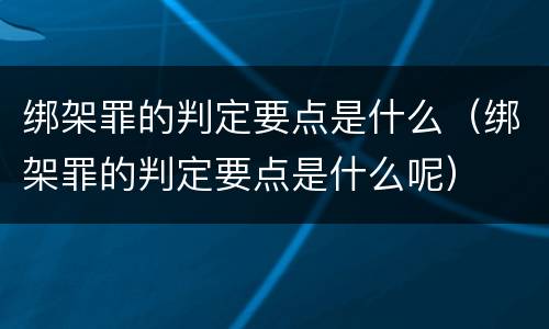 绑架罪的判定要点是什么（绑架罪的判定要点是什么呢）