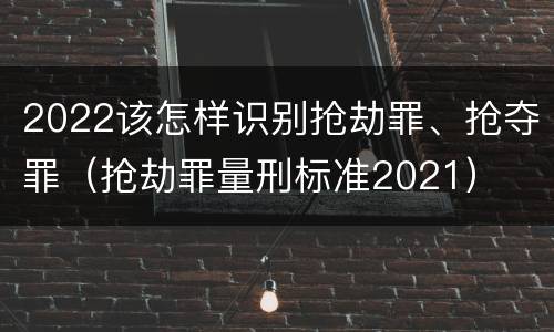 2022该怎样识别抢劫罪、抢夺罪（抢劫罪量刑标准2021）