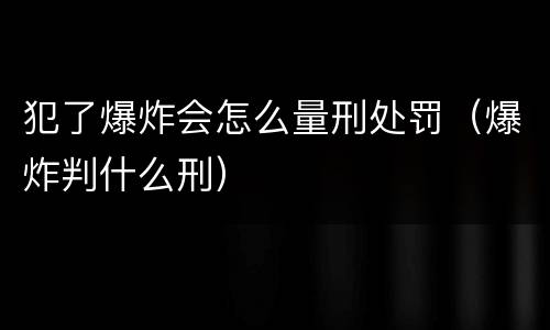 犯了爆炸会怎么量刑处罚（爆炸判什么刑）