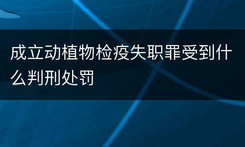 成立动植物检疫失职罪受到什么判刑处罚
