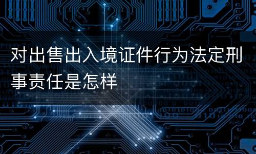 对出售出入境证件行为法定刑事责任是怎样