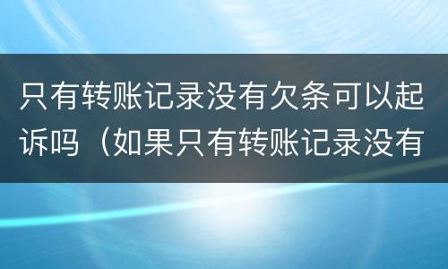 只有转账记录没有欠条可以起诉吗（如果只有转账记录没有欠条能起诉吗）