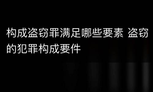 构成盗窃罪满足哪些要素 盗窃的犯罪构成要件