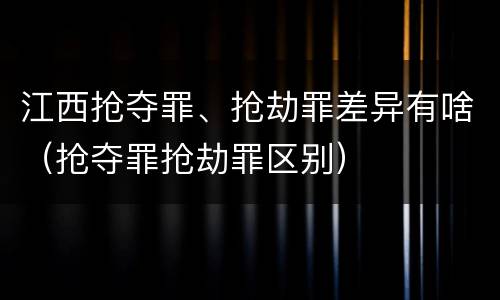 江西抢夺罪、抢劫罪差异有啥（抢夺罪抢劫罪区别）