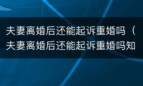 夫妻离婚后还能起诉重婚吗（夫妻离婚后还能起诉重婚吗知乎）