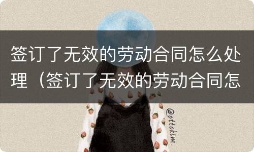 签订了无效的劳动合同怎么处理（签订了无效的劳动合同怎么处理呢）
