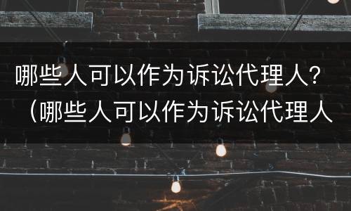 哪些人可以作为诉讼代理人？（哪些人可以作为诉讼代理人的依据）