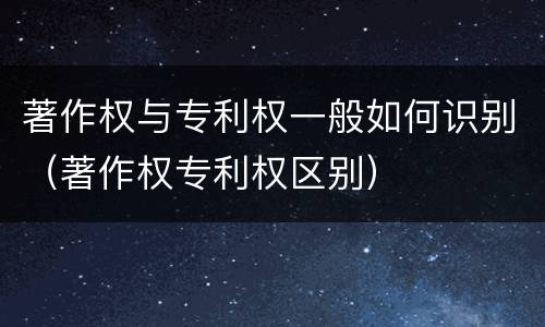 著作权与专利权一般如何识别（著作权专利权区别）