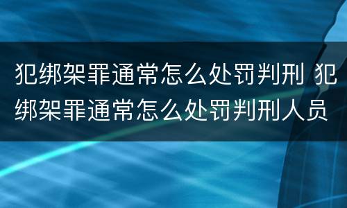 犯绑架罪通常怎么处罚判刑 犯绑架罪通常怎么处罚判刑人员