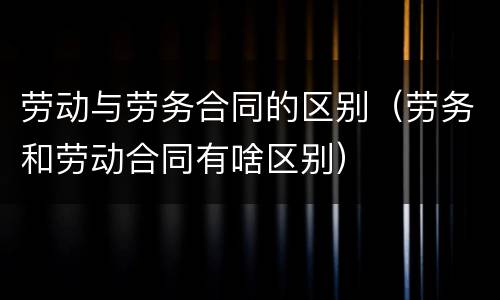 劳动与劳务合同的区别（劳务和劳动合同有啥区别）