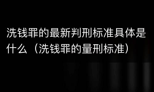 洗钱罪的最新判刑标准具体是什么（洗钱罪的量刑标准）