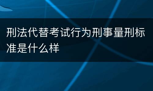 刑法代替考试行为刑事量刑标准是什么样