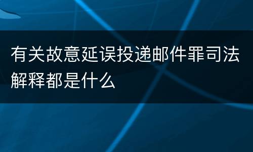 有关故意延误投递邮件罪司法解释都是什么