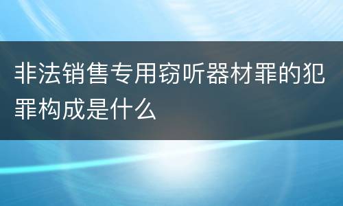 非法销售专用窃听器材罪的犯罪构成是什么