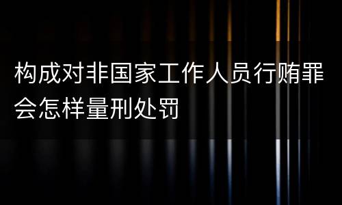 构成对非国家工作人员行贿罪会怎样量刑处罚
