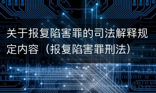 关于报复陷害罪的司法解释规定内容（报复陷害罪刑法）