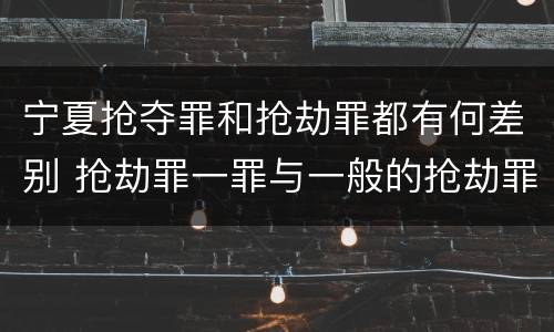 宁夏抢夺罪和抢劫罪都有何差别 抢劫罪一罪与一般的抢劫罪区别
