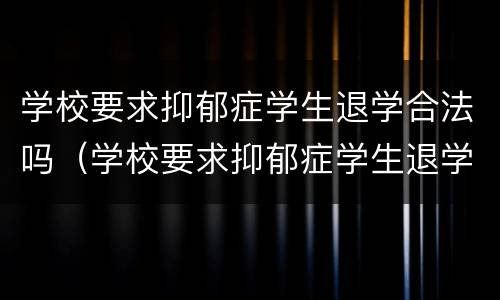 学校要求抑郁症学生退学合法吗（学校要求抑郁症学生退学合法吗）