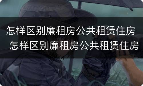 怎样区别廉租房公共租赁住房 怎样区别廉租房公共租赁住房等级