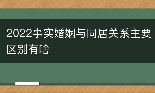 2022事实婚姻与同居关系主要区别有啥