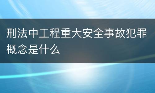 刑法中工程重大安全事故犯罪概念是什么