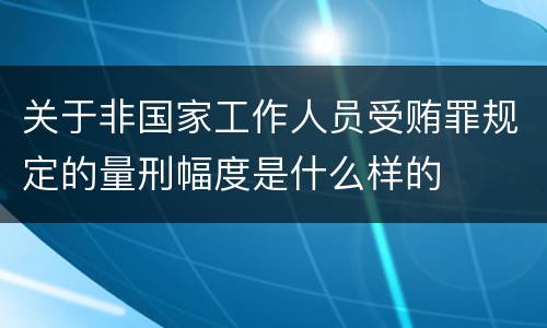 关于非国家工作人员受贿罪规定的量刑幅度是什么样的
