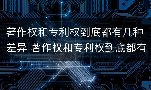 著作权和专利权到底都有几种差异 著作权和专利权到底都有几种差异形式