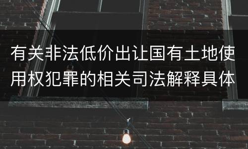 有关非法低价出让国有土地使用权犯罪的相关司法解释具体有哪些内容