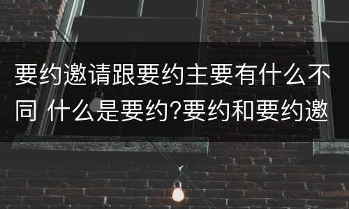 要约邀请跟要约主要有什么不同 什么是要约?要约和要约邀请有何区别?