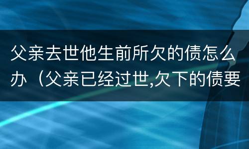 父亲去世他生前所欠的债怎么办（父亲已经过世,欠下的债要还吗?）