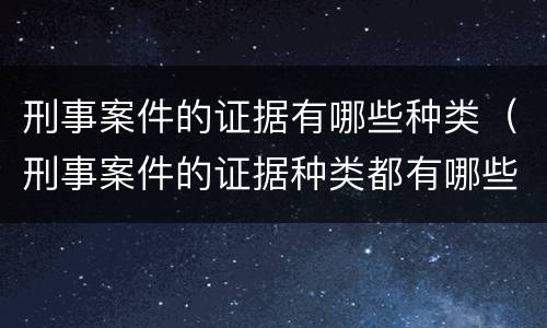 刑事案件的证据有哪些种类（刑事案件的证据种类都有哪些）